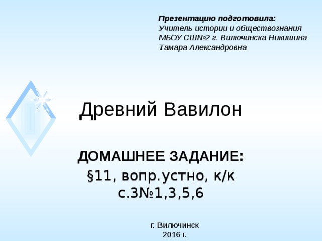 Презентацию подготовила: Учитель истории и обществознания МБОУ СШ№2 г. Вилючинска Никишина Тамара Александровна Древний Вавилон ДОМАШНЕЕ ЗАДАНИЕ: §11, вопр.устно, к/к с.3№1,3,5,6 г. Вилючинск 2016 г. 