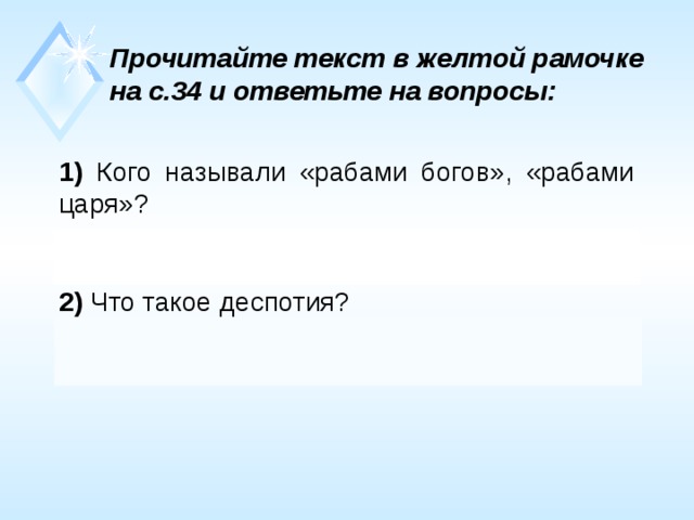 Прочитайте текст в желтой рамочке на с.34 и ответьте на вопросы: 1) Кого называли «рабами богов», «рабами царя»? Жрецы – служители богов, возносившие им молитвы и совершавшие жертвоприношения. 2) Что такое деспотия? Деспотия – государство с неограниченной властью правителя и всеобщей зависимостью подданных. 