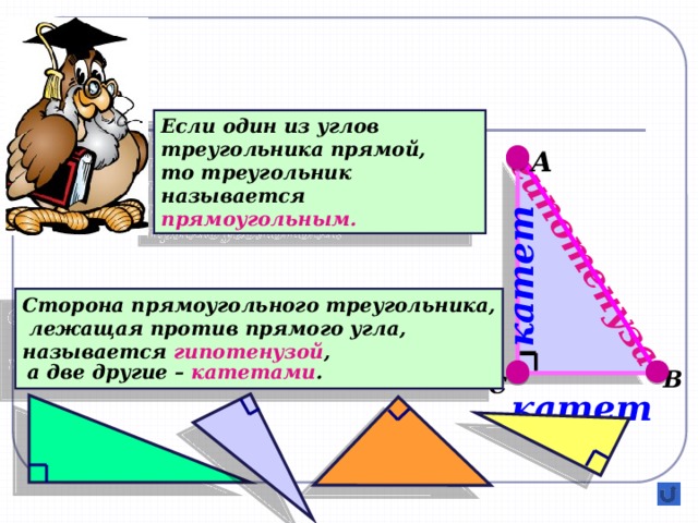 гипотенуза катет Если один из углов треугольника прямой, то треугольник называется прямоугольным. А Сторона прямоугольного треугольника,  лежащая против прямого угла, называется гипотенузой ,  а две другие – катетами . В С катет