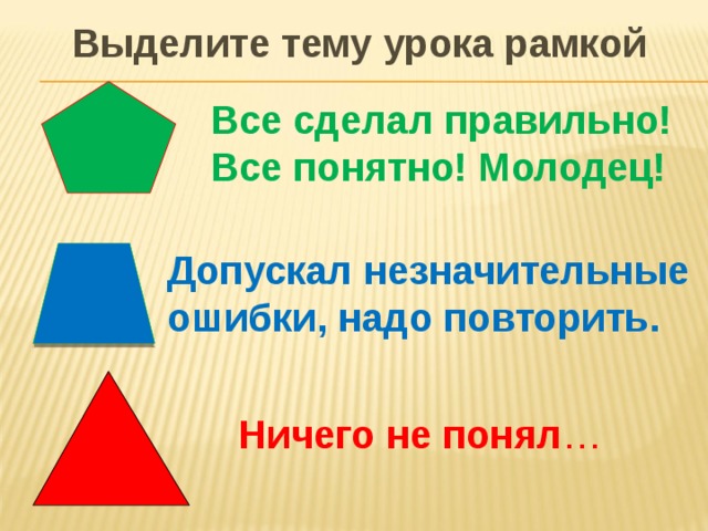 Выделите тему урока рамкой Все сделал правильно! Все понятно! Молодец! Допускал незначительные ошибки, надо повторить.  Ничего не понял …