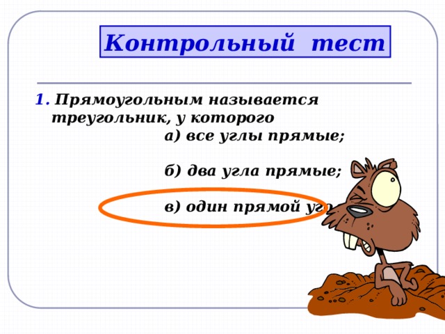 Контрольный тест 1. Прямоугольным называется треугольник, у которого  а) все углы прямые;   б) два угла прямые;   в) один прямой угол.