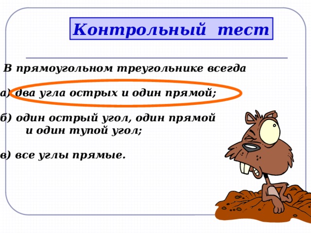 Контрольный тест 2. В прямоугольном треугольнике всегда   а) два угла острых и один прямой;   б) один острый угол, один прямой  и один тупой угол;   в) все углы прямые.