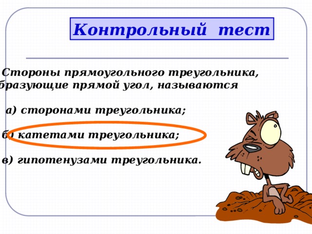 Контрольный тест 3. Стороны прямоугольного треугольника,  образующие прямой угол, называются   а) сторонами треугольника;   б) катетами треугольника;   в) гипотенузами треугольника.