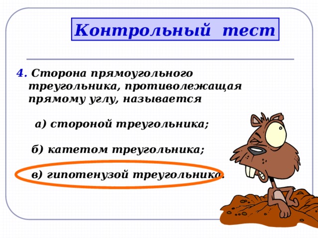 Контрольный тест 4. Сторона прямоугольного треугольника, противолежащая прямому углу, называется   а) стороной треугольника;   б) катетом треугольника;   в) гипотенузой треугольника.