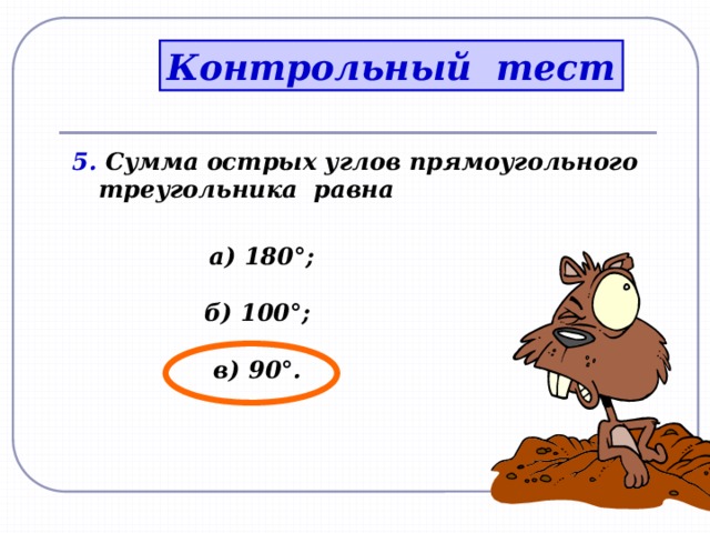 Контрольный тест 5. Сумма острых углов прямоугольного треугольника равна  а) 180 °;  б) 100°;  в) 90°.