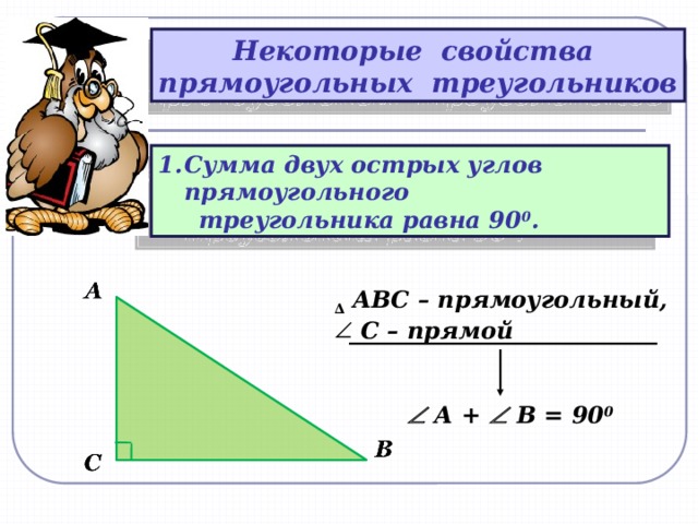 Некоторые свойства прямоугольных треугольников Сумма двух острых углов прямоугольного  треугольника равна 90 0 . ∆  АВС – прямоугольный, С – прямой      А +  В = 90 0