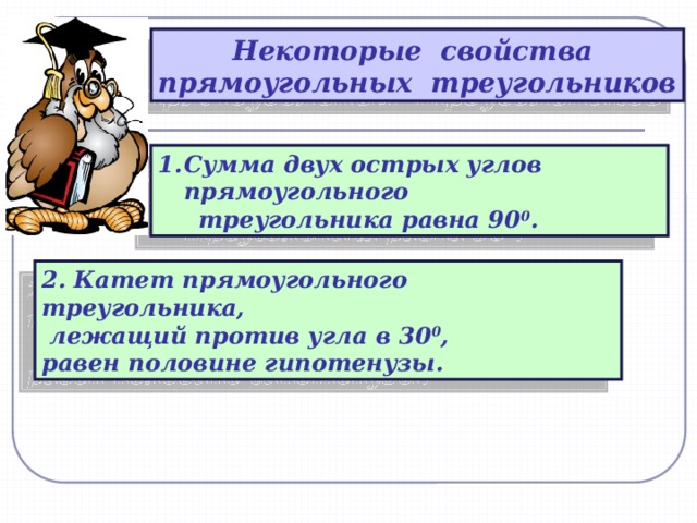 Некоторые свойства прямоугольных треугольников Сумма двух острых углов прямоугольного  треугольника равна 90 0 . 2. Катет прямоугольного треугольника,  лежащий против угла в 30 0 , равен половине гипотенузы.