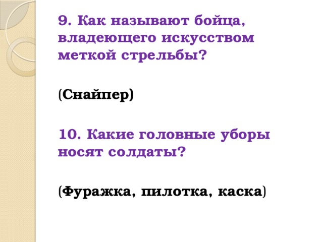 9. Как называют бойца, владеющего искусством меткой стрельбы?  ( Снайпер)  10. Какие головные уборы носят солдаты?  ( Фуражка, пилотка, каска ) 