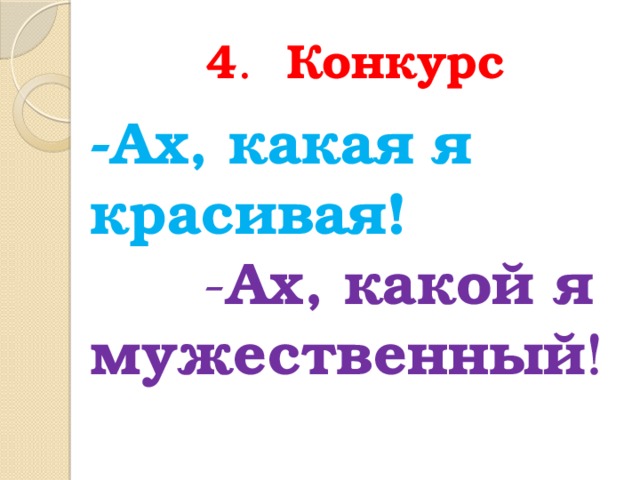 4 . Конкурс  -Ах, какая я красивая!  - Ах, какой я мужественный ! 