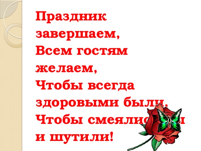Праздник завершаем,  Всем гостям желаем,  Чтобы всегда здоровыми были,  Чтобы смеялись вы и шутили! 