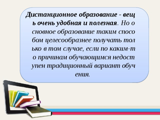 Дистанционное образование - вещь очень удобная и полезная . Но основное образование таким способом целесообразнее получать только в том случае, если по каким-то причинам обучающимся недоступен традиционный вариант обучения.  