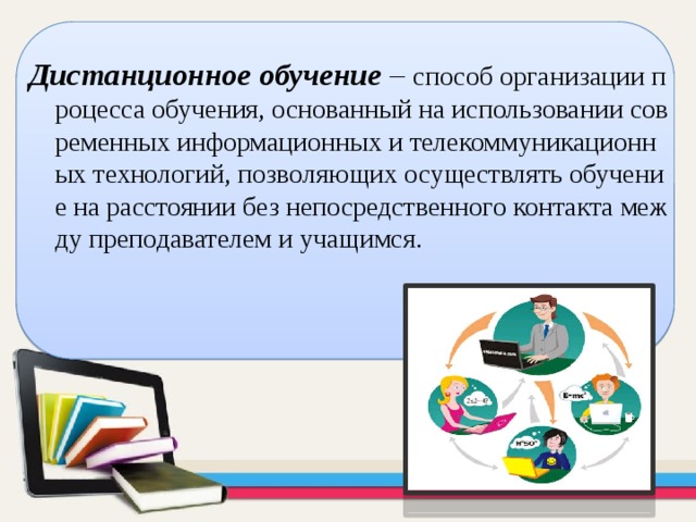 Дистанционное обучение  – способ организации процесса обучения, основанный на использовании современных информационных и телекоммуникационных технологий, позволяющих осуществлять обучение на расстоянии без непосредственного контакта между преподавателем и учащимся. 