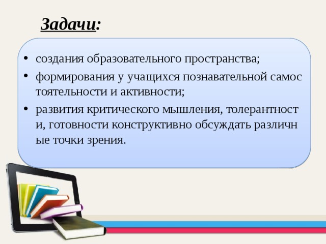 Задачи : создания образовательного пространства; формирования у учащихся познавательной самостоятельности и активности; развития критического мышления, толерантности, готовности конструктивно обсуждать различные точки зрения. 