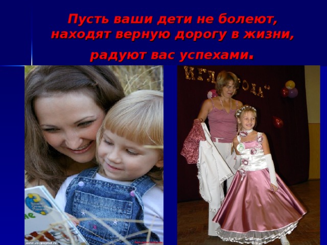 Пусть ваши дети не болеют, находят верную дорогу в жизни, радуют вас успехами . 