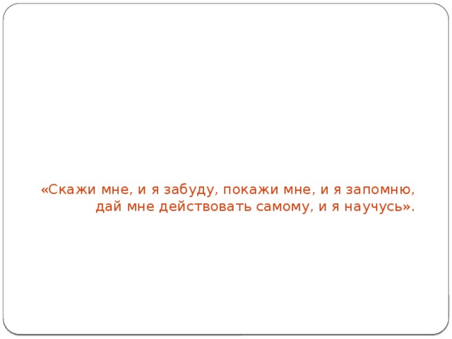 «Скажи мне, и я забуду, покажи мне, и я запомню, дай мне действовать самому, и я научусь».