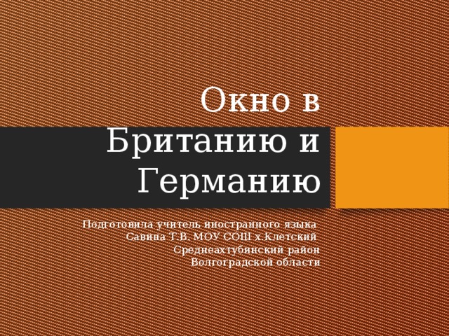 Окно в Британию и Германию Подготовила учитель иностранного языка  Савина Т.В. МОУ СОШ х.Клетский  Среднеахтубинский район  Волгоградской области 