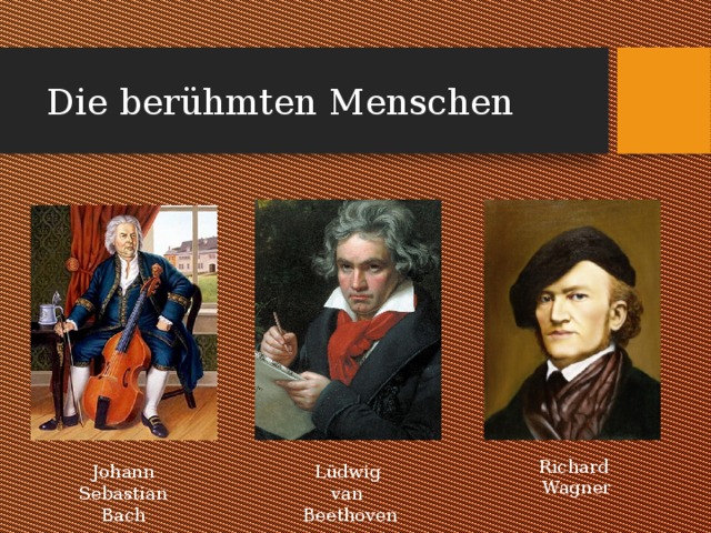 Die berühmten Menschen Richard  Wagner Johann  Sebastian  Bach Lüdwig  van  Beethoven 