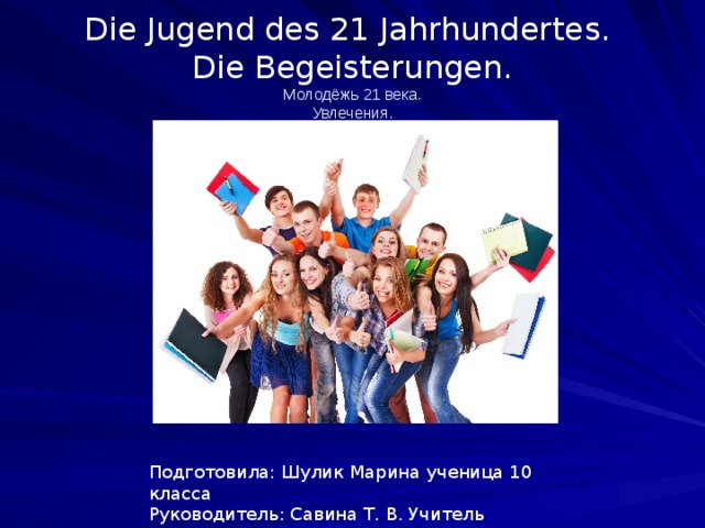 Die Jugend des 21 Jahrhunderte s .  Die Begeisterungen .  Молодёжь 21 века.  Увлечения. Подготовила: Шулик Марина ученица 10 класса  Руководитель: Савина Т. В. Учитель иностранного языка 