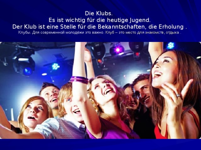 Die Klubs.  Es ist wichtig für die heutige Jugend.  Der Klub ist eine Stelle für die Bekanntschaften, die Erholung .  Клубы. Для современной молодёжи это важно . Клуб – это место для знакомств, отдыха . 