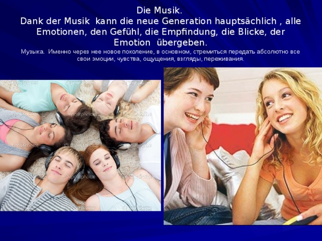 Die Musik.  Dank der Musik kann die neue Generation hauptsächlich , alle Emotionen, den Gefühl, die Empfindung, die Blicke, der Emotion übergeben.  Музыка.  Именно через нее новое поколение, в основном, стремиться передать абсолютно все свои эмоции, чувства, ощущения, взгляды, переживания. 