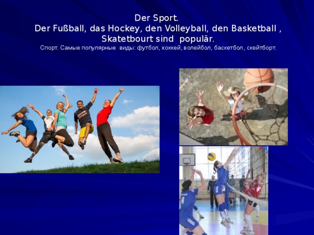  Der Sport.  Der Fußball, das Hockey, den Volleyball, den Basketball , Skatetbourt sind populär.  Спорт. Самые популярные виды: футбол, хоккей, волейбол, баскетбол , скейтборт. 