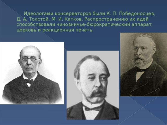      Идеологами консерваторов были К. П. Победоносцев, Д. А. Толстой, М. И. Катков. Распространению их идей способствовали чиновничье-бюрок­ратический аппарат, церковь и реакционная печать.      
