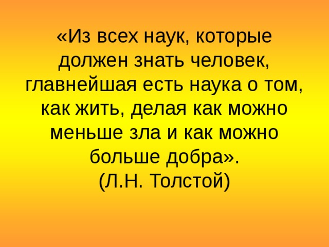 «Из всех наук, которые должен знать человек, главнейшая есть наука о том, как жить, делая как можно меньше зла и как можно больше добра».  (Л.Н. Толстой) 