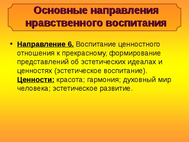 Основные направления нравственного воспитания Направление 6. Воспитание ценностного отношения к прекрасному, формирование представлений об эстетических идеалах и ценностях (эстетическое воспитание). Ценности: красота; гармония; духовный мир человека; эстетическое развитие.   