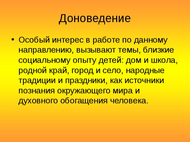 Доноведение Особый интерес в работе по данному направлению, вызывают темы, близкие социальному опыту детей: дом и школа, родной край, город и село, народные традиции и праздники, как источники познания окружающего мира и духовного обогащения человека. 