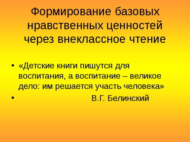  Формирование базовых нравственных ценностей через внеклассное чтение «Детские книги пишутся для воспитания, а воспитание – великое дело: им решается участь человека»  В.Г. Белинский 