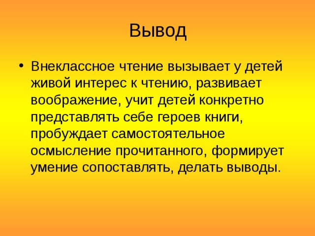 Вывод Внеклассное чтение вызывает у детей живой интерес к чтению, развивает воображение, учит детей конкретно представлять себе героев книги, пробуждает самостоятельное осмысление прочитанного, формирует умение сопоставлять, делать выводы. 