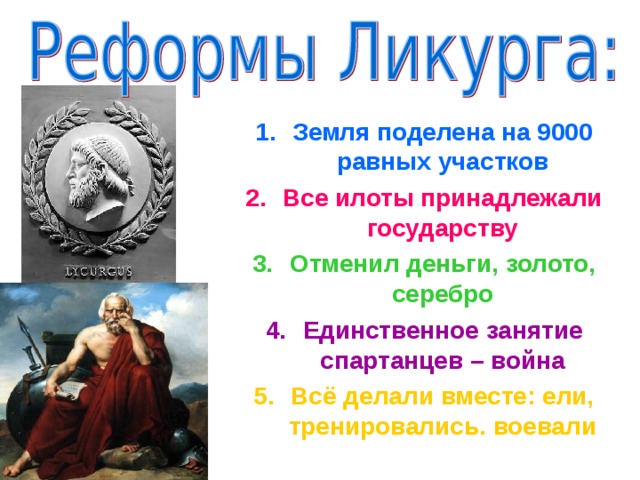 Земля поделена на 9000 равных участков Все илоты принадлежали государству Отменил деньги, золото, серебро Единственное занятие спартанцев – война Всё делали вместе: ели, тренировались. воевали 