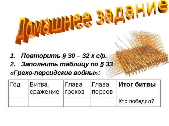 Повторить § 30 – 32 к с/р. Заполнить таблицу по § 33 «Греко-персидские войны»:  Год Битва, сражение Глава греков Глава персов Итог битвы Кто победил? 