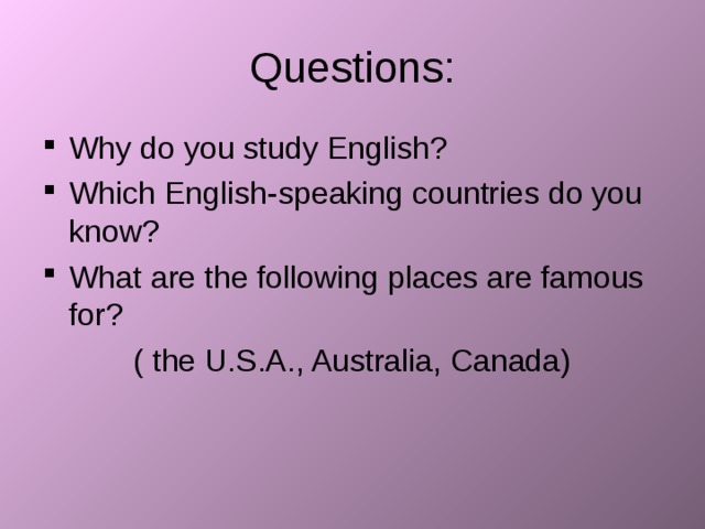 Questions: Why do you study English? Which English-speaking countries do you know? What are the following places are famous for? ( the U.S.A., Australia, Canada) 