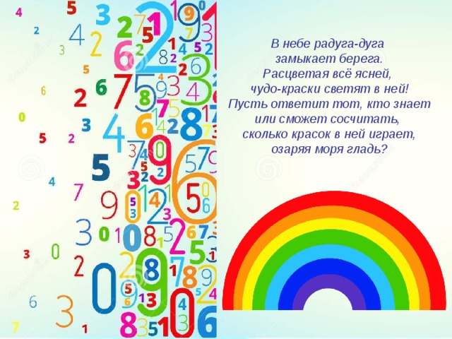 В небе радуга-дуга  замыкает берега.  Расцветая всё ясней,  чудо-краски светят в ней!  Пусть ответит тот, кто знает или сможет сосчитать,  сколько красок в ней играет, озаряя моря гладь? 