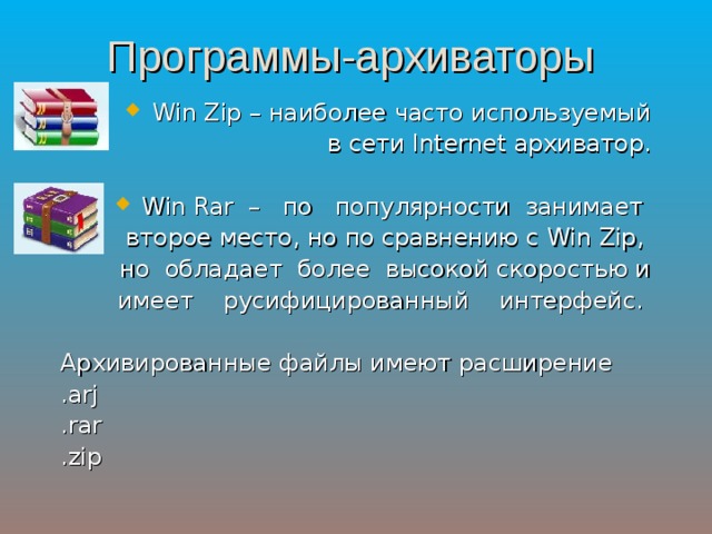 Программы-архиваторы Win Zip – наиболее часто используемый  в сети Internet архиватор . Win Rar – по популярности занимает второе место, но по сравнению с Win Zip , но обладает более высокой скоростью и  имеет русифицированный интерфейс. Архивированные файлы имеют расширение .arj  .rar .zip 
