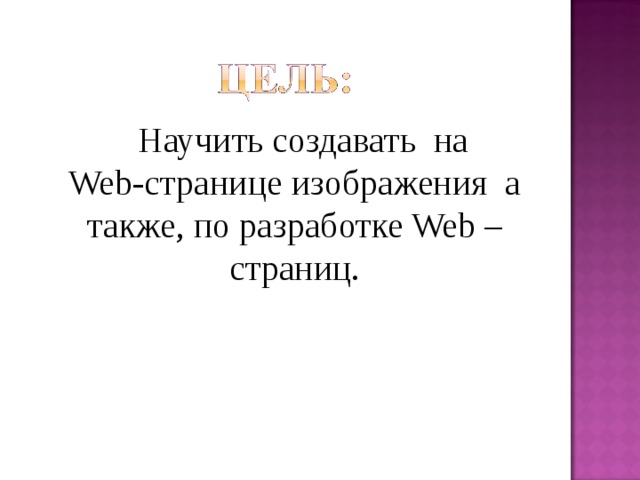  Научить создавать на Web-странице изображения а также, по разработке Web – страниц. 