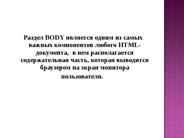  Раздел BODY является одним из самых важных компонентов любого HTML-документа, в нем располагается содержательная часть, которая выводится браузером на экран монитора  пользователя. 