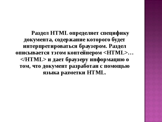  Раздел HTML определяет специфику документа, содержание которого будет интерпретироваться браузером. Раздел описывается тэгом контейнером … и дает браузеру информацию о том, что документ разработан с помощью языка разметки HTML. 