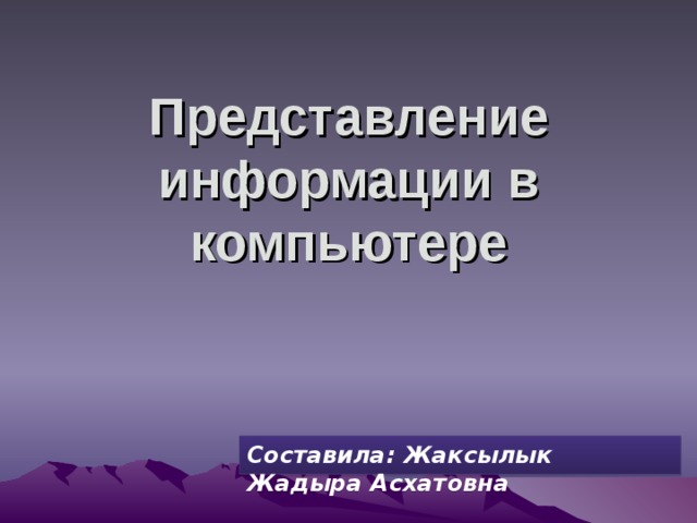 Представление информации в компьютере Составила: Жа к сылы к Жадыра Асхат овна 