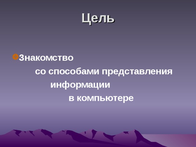 Цель Знакомство  со способами представления  информации  в компьютере  