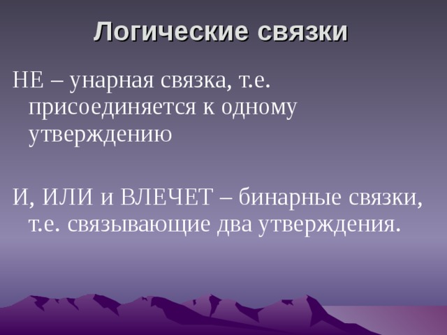 Логические связки НЕ – унарная связка, т.е. присоединяется к одному утверждению И, ИЛИ и ВЛЕЧЕТ – бинарные связки, т.е. связывающие два утверждения.   