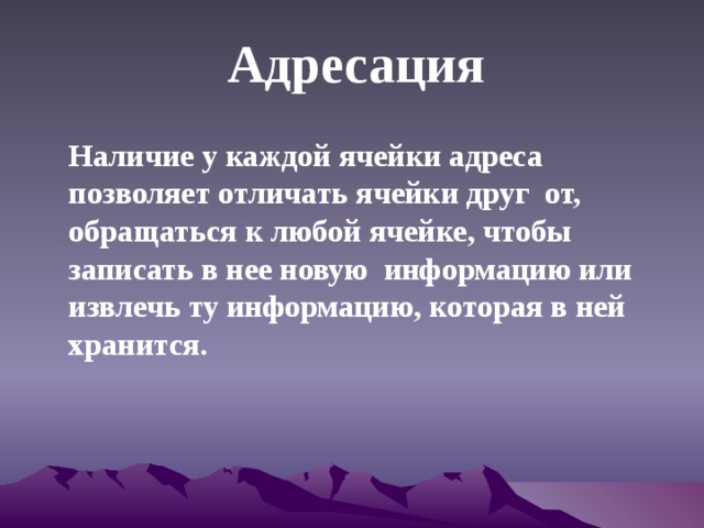  Адресация    Наличие у каждой ячейки адреса позволяет отличать ячейки друг от, обращаться к любой ячейке, чтобы записать в нее новую информацию или извлечь ту информацию, которая в ней хранится. 