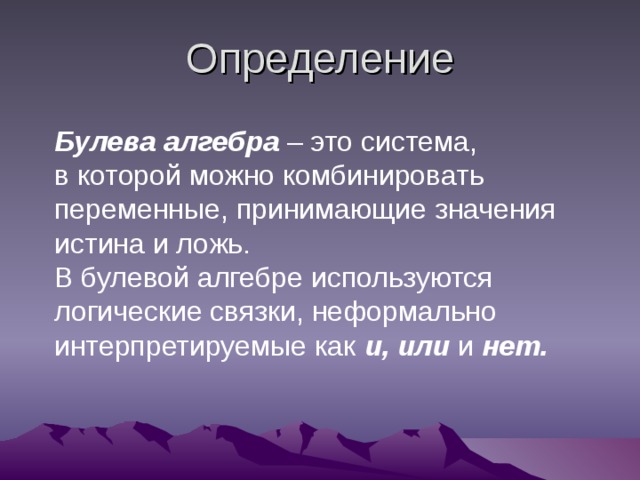Определение Булева алгебра – это система, в которой можно комбинировать переменные, принимающие значения истина и ложь. В булевой алгебре используются логические связки, неформально интерпретируемые как и, или и нет.  