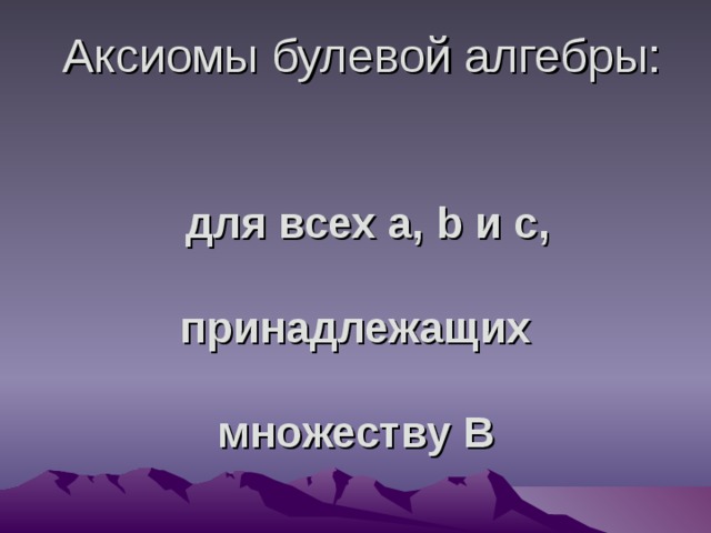 Аксиомы булевой алгебры:     для всех а, b и c ,    принадлежащих   множеству  В  
