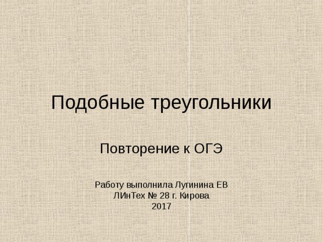 Подобные треугольники Повторение к ОГЭ Работу выполнила Лугинина ЕВ  ЛИнТех № 28 г. Кирова  2017 