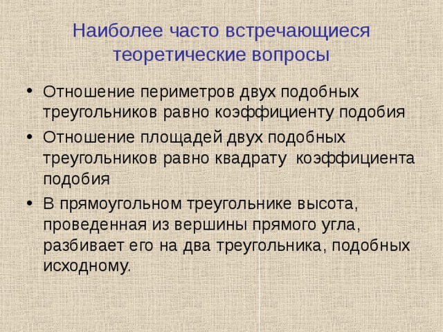 Наиболее часто встречающиеся теоретические вопросы Отношение периметров двух подобных треугольников равно коэффициенту подобия Отношение площадей двух подобных треугольников равно квадрату коэффициента подобия В прямоугольном треугольнике высота, проведенная из вершины прямого угла, разбивает его на два треугольника, подобных исходному.   