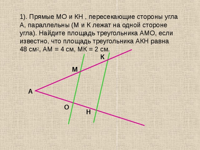  1). Прямые МО и КН , пересекающие стороны угла А, параллельны (М и К лежат на одной стороне угла). Найдите площадь треугольника АМО, если известно, что площадь треугольника АКН равна  48 см 2 , АМ = 4 см, МК = 2 см. К М А О Н 