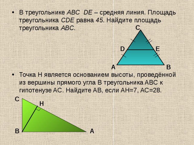 В треугольнике АВС  DЕ – средняя линия. Площадь треугольника СDЕ равна 45 . Найдите площадь треугольника АВС .     Точка H является основанием высоты, проведённой из вершины прямого угла B треугольника ABC к гипотенузе AC. Найдите AB, если AH=7, AC=28.      С D Е В А С Н А В 