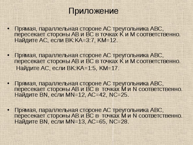 Приложение Прямая, параллельная стороне AC треугольника ABC, пересекает стороны AB и BC в точках K и M соответственно. Найдите AC, если BK:KA=3:7, KM=12.  Прямая, параллельная стороне AC треугольника ABC, пересекает стороны AB и BC в точках K и M соответственно.    Найдите AC, если BK:KA=1:5, KM=17. Прямая, параллельная стороне AC треугольника ABC, пересекает стороны AB и BC в  точках M и N соответственно. Найдите BN, если MN=12, AC=42, NC=25.  Прямая, параллельная стороне AC треугольника ABC, пересекает стороны AB и BC в  точках M и N соответственно. Найдите BN, если MN=13, AC=65, NC=28.  